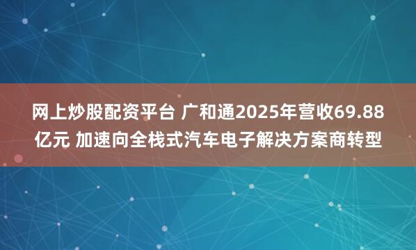 网上炒股配资平台 广和通2025年营收69.88亿元 加速向全栈式汽车电子解决方案商转型