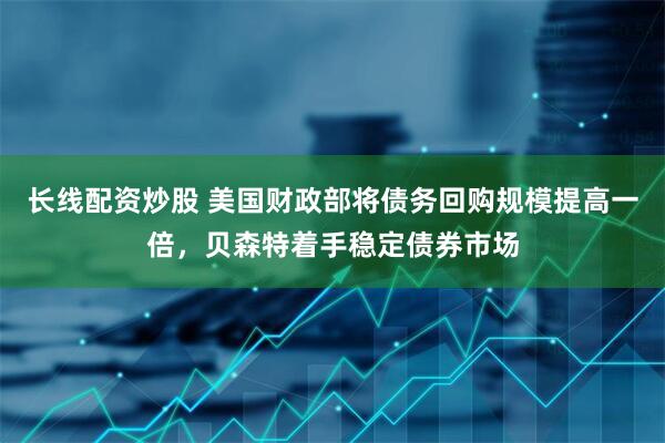 长线配资炒股 美国财政部将债务回购规模提高一倍，贝森特着手稳定债券市场