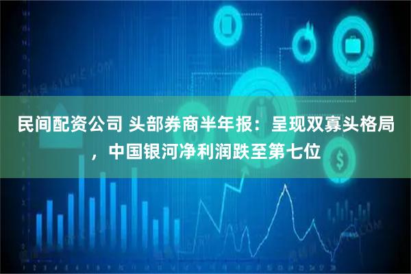 民间配资公司 头部券商半年报：呈现双寡头格局，中国银河净利润跌至第七位