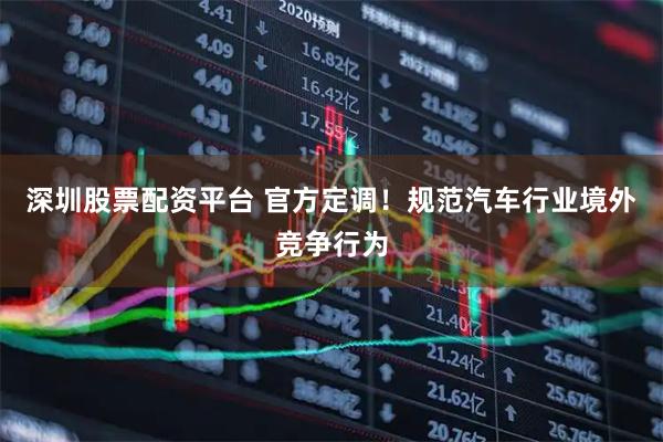 深圳股票配资平台 官方定调！规范汽车行业境外竞争行为