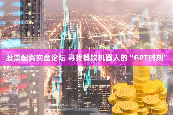 股票配资实盘论坛 寻找餐饮机器人的“GPT时刻”