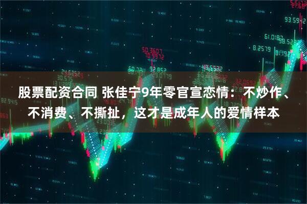 股票配资合同 张佳宁9年零官宣恋情：不炒作、不消费、不撕扯，这才是成年人的爱情样本