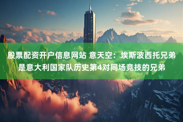 股票配资开户信息网站 意天空：埃斯波西托兄弟是意大利国家队历史第4对同场竞技的兄弟