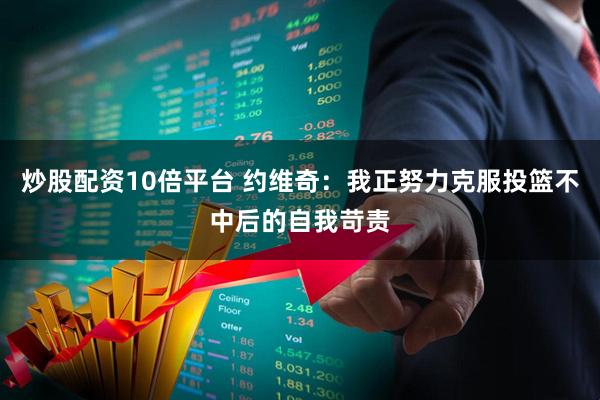炒股配资10倍平台 约维奇：我正努力克服投篮不中后的自我苛责