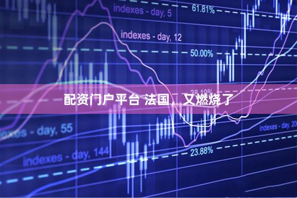 配资门户平台 法国，又燃烧了