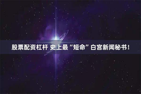 股票配资杠杆 史上最“短命”白宫新闻秘书！
