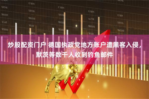 炒股配资门户 德国执政党地方账户遭黑客入侵，默茨等数千人收到钓鱼邮件